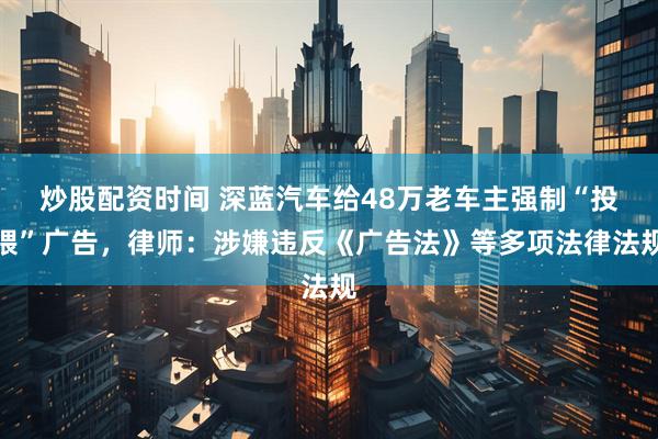 炒股配资时间 深蓝汽车给48万老车主强制“投喂”广告，律师：涉嫌违反《广告法》等多项法律法规