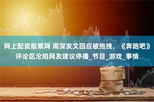 网上配资股票网 周深发文回应被拖拽，《奔跑吧》评论区沦陷网友建议停播_节目_游戏_事情