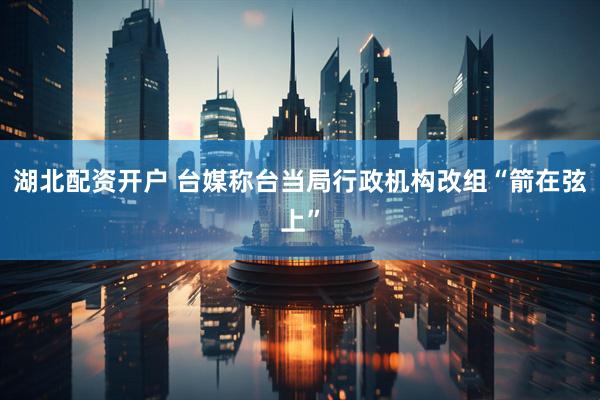 湖北配资开户 台媒称台当局行政机构改组“箭在弦上”