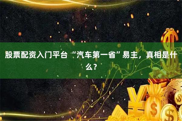 股票配资入门平台 “汽车第一省”易主，真相是什么？
