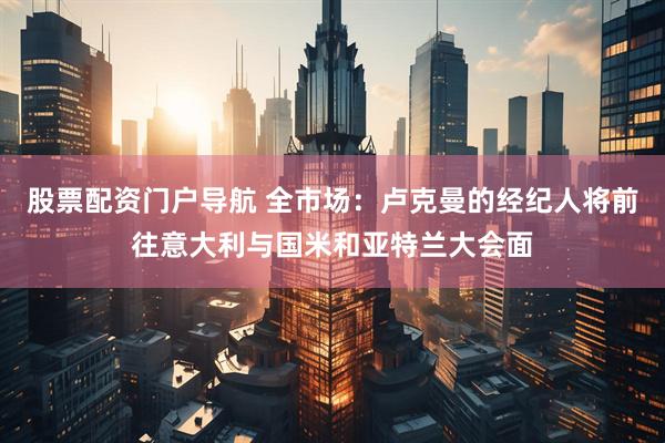 股票配资门户导航 全市场：卢克曼的经纪人将前往意大利与国米和亚特兰大会面