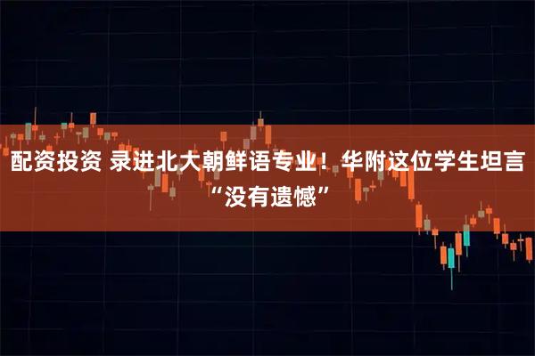 配资投资 录进北大朝鲜语专业！华附这位学生坦言“没有遗憾”