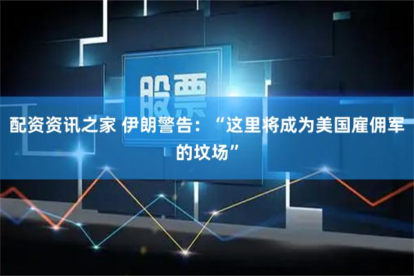 配资资讯之家 伊朗警告：“这里将成为美国雇佣军的坟场”
