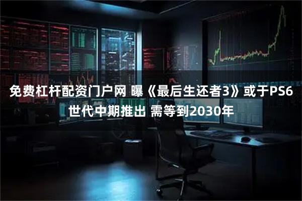 免费杠杆配资门户网 曝《最后生还者3》或于PS6世代中期推出 需等到2030年